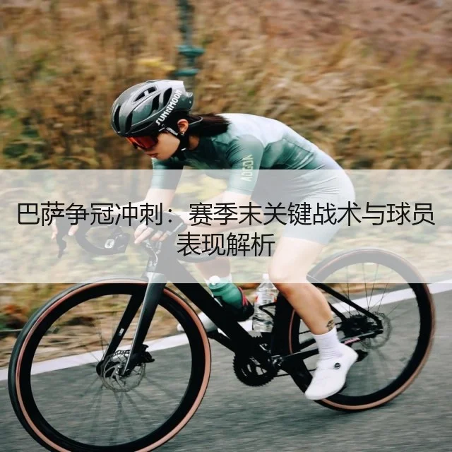 巴萨争冠冲刺：赛季末关键战术与球员表现解析