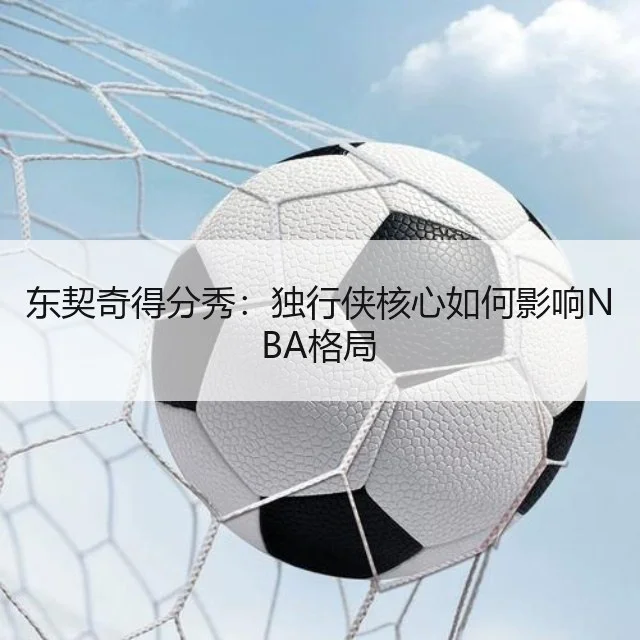 东契奇得分秀：独行侠核心如何影响NBA格局