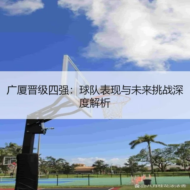广厦晋级四强:球队表现与未来挑战深度解析