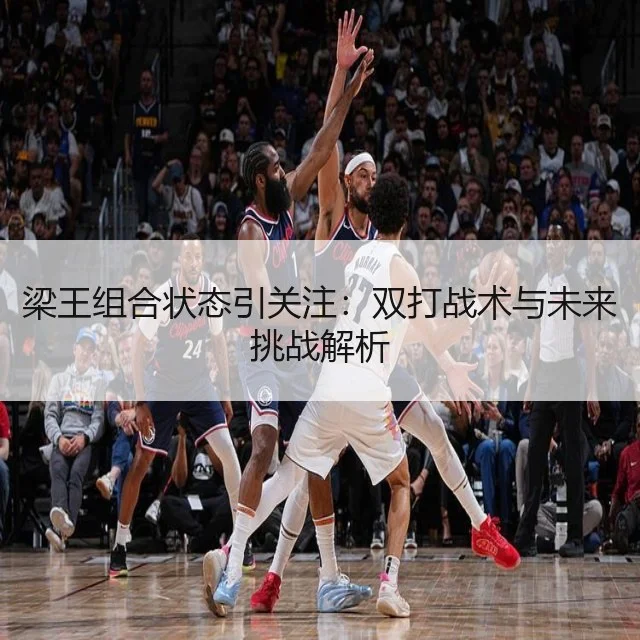 梁王组合状态引关注:双打战术与未来挑战解析