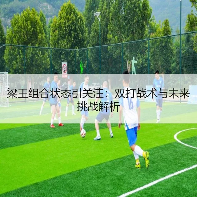 梁王组合状态引关注：双打战术与未来挑战解析