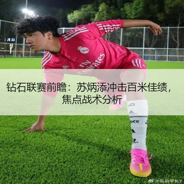钻石联赛前瞻：苏炳添冲击百米佳绩，焦点战术分析